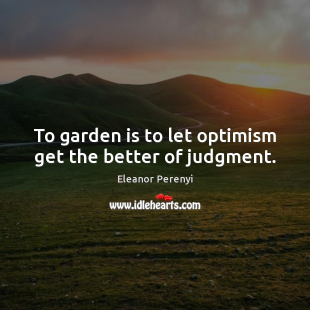 To garden is to let optimism get the better of judgment. Eleanor Perenyi Picture Quote