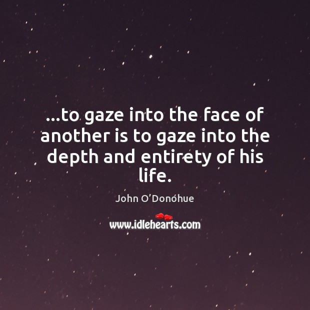 …to gaze into the face of another is to gaze into the depth and entirety of his life. John O’Donohue Picture Quote