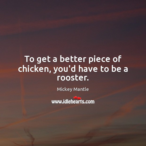 To get a better piece of chicken, you’d have to be a rooster. Mickey Mantle Picture Quote