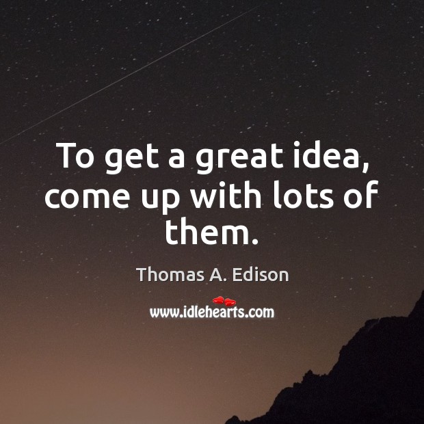 To get a great idea, come up with lots of them. Thomas A. Edison Picture Quote