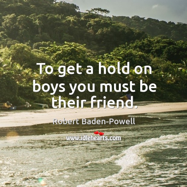 To get a hold on boys you must be their friend. Robert Baden-Powell Picture Quote