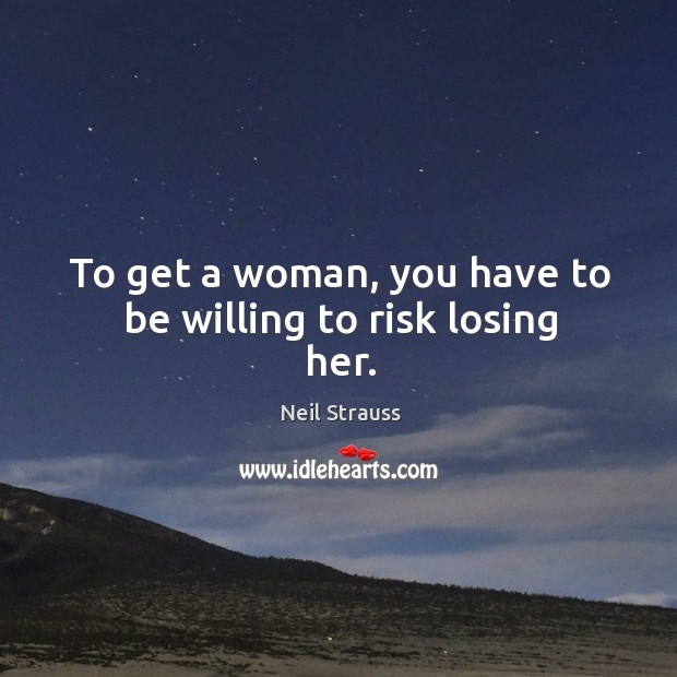 To get a woman, you have to be willing to risk losing her. Neil Strauss Picture Quote