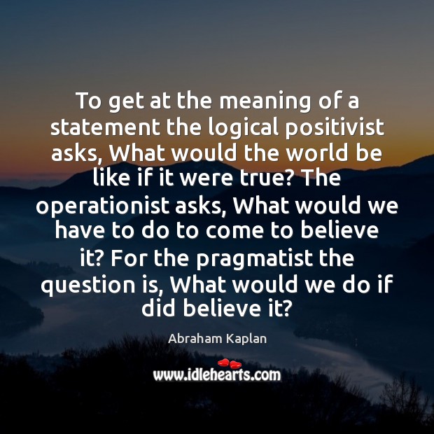 To get at the meaning of a statement the logical positivist asks, Abraham Kaplan Picture Quote