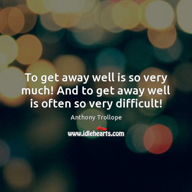 To get away well is so very much! And to get away well is often so very difficult! Anthony Trollope Picture Quote