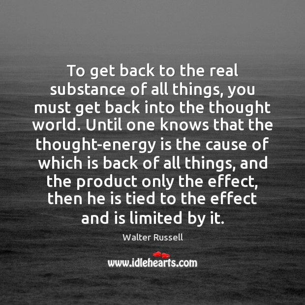 To get back to the real substance of all things, you must Walter Russell Picture Quote