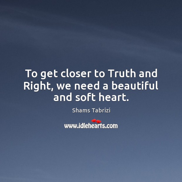 To get closer to Truth and Right, we need a beautiful and soft heart. Shams Tabrizi Picture Quote