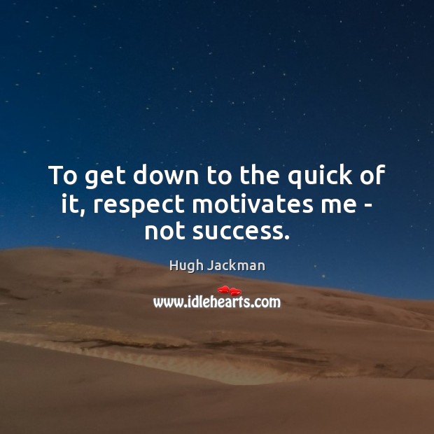 To get down to the quick of it, respect motivates me – not success. Hugh Jackman Picture Quote
