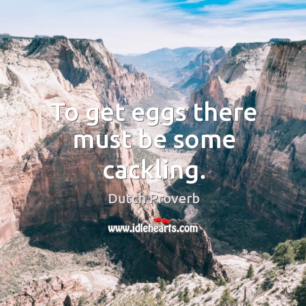 To get eggs there must be some cackling. Dutch Proverbs Image