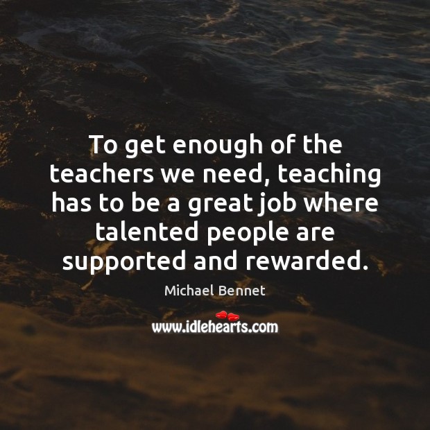To get enough of the teachers we need, teaching has to be Michael Bennet Picture Quote
