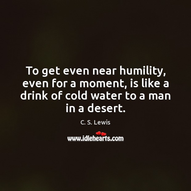To get even near humility, even for a moment, is like a Image