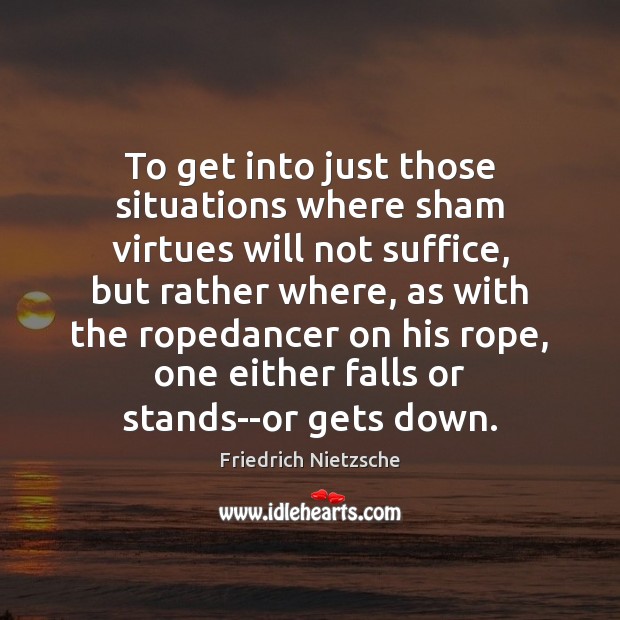 To get into just those situations where sham virtues will not suffice, Friedrich Nietzsche Picture Quote