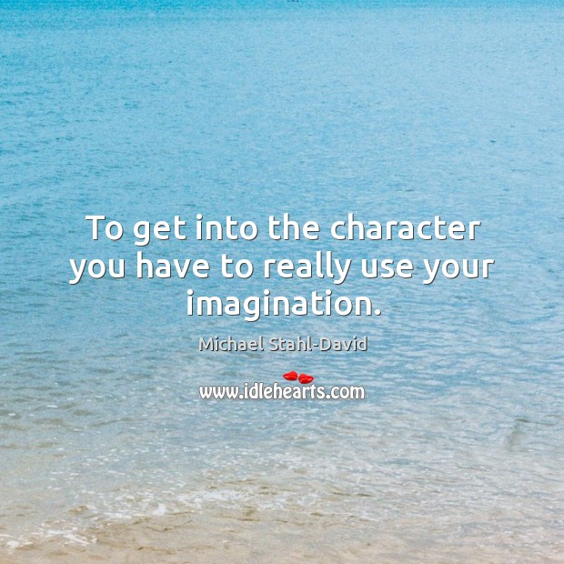 To get into the character you have to really use your imagination. Image