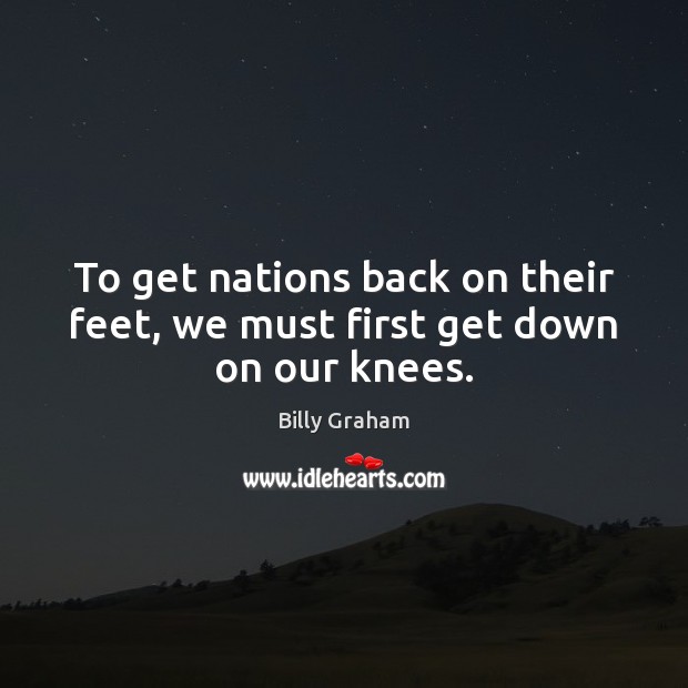 To get nations back on their feet, we must first get down on our knees. Billy Graham Picture Quote