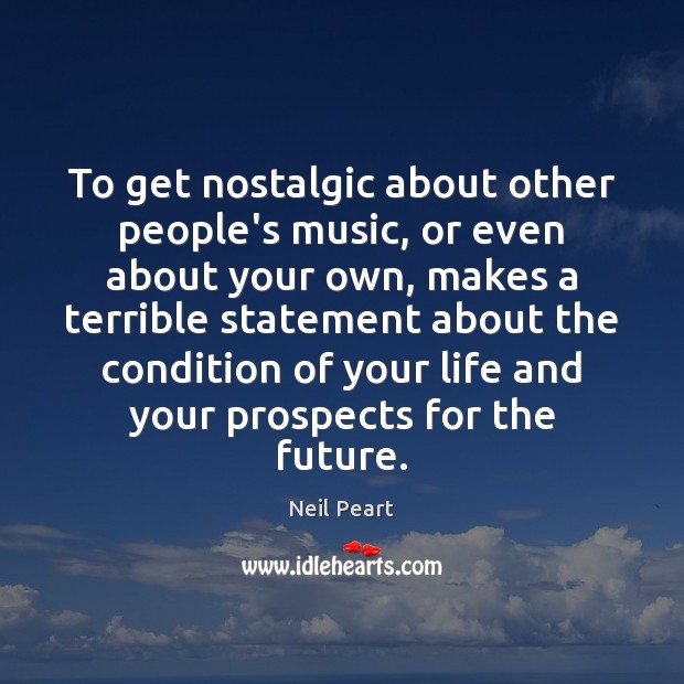 To get nostalgic about other people’s music, or even about your own, Neil Peart Picture Quote