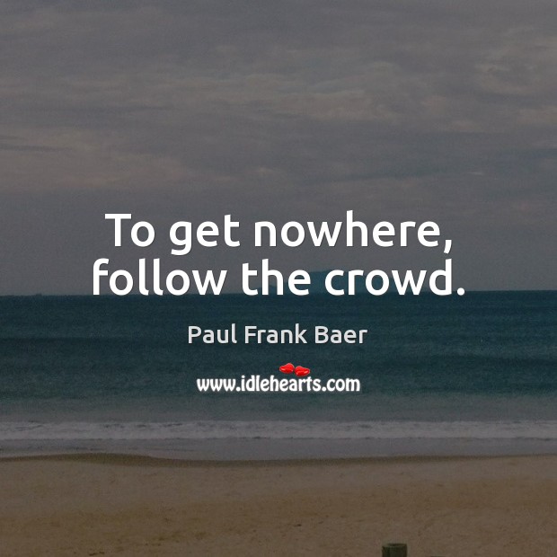 To get nowhere, follow the crowd. Image