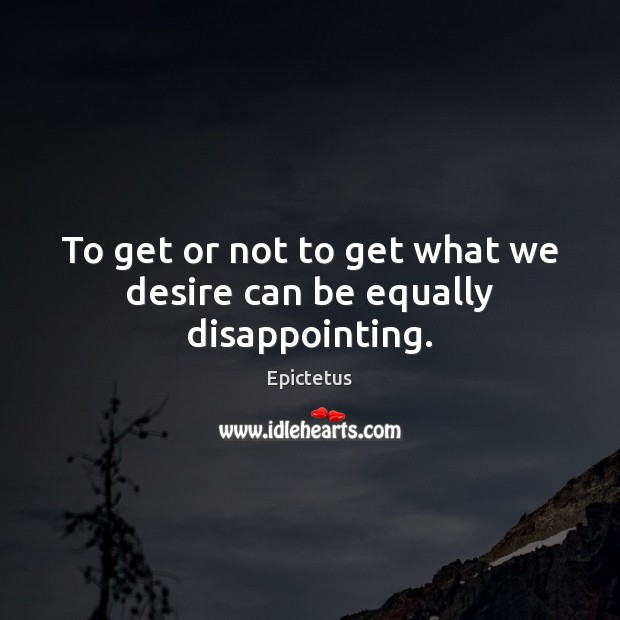 To get or not to get what we desire can be equally disappointing. Image