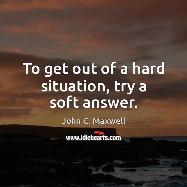 To get out of a hard situation, try a soft answer. John C. Maxwell Picture Quote