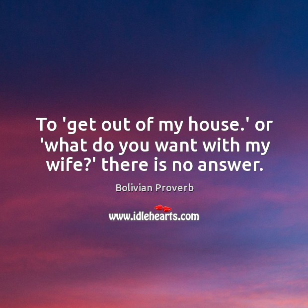 To ‘get out of my house.’ or ‘what do you want with my wife?’ there is no answer. Image