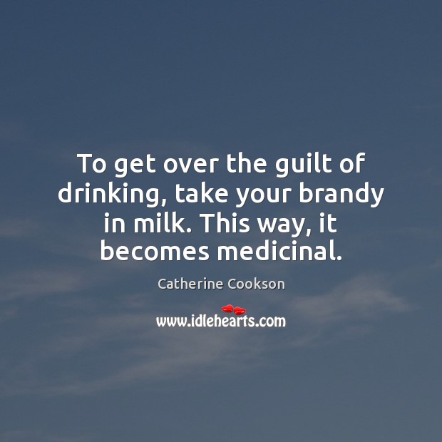 To get over the guilt of drinking, take your brandy in milk. Catherine Cookson Picture Quote