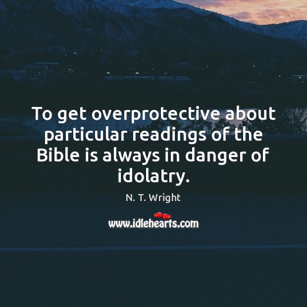 To get overprotective about particular readings of the Bible is always in Image