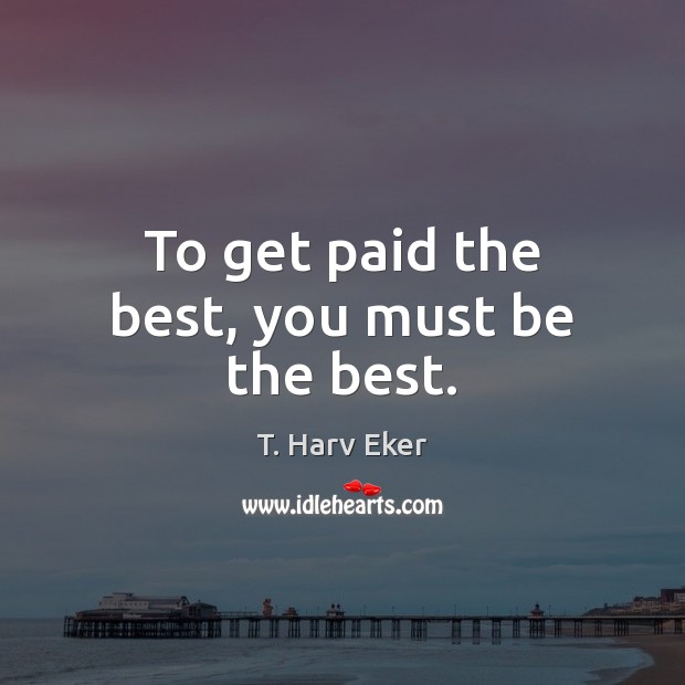 To get paid the best, you must be the best. T. Harv Eker Picture Quote