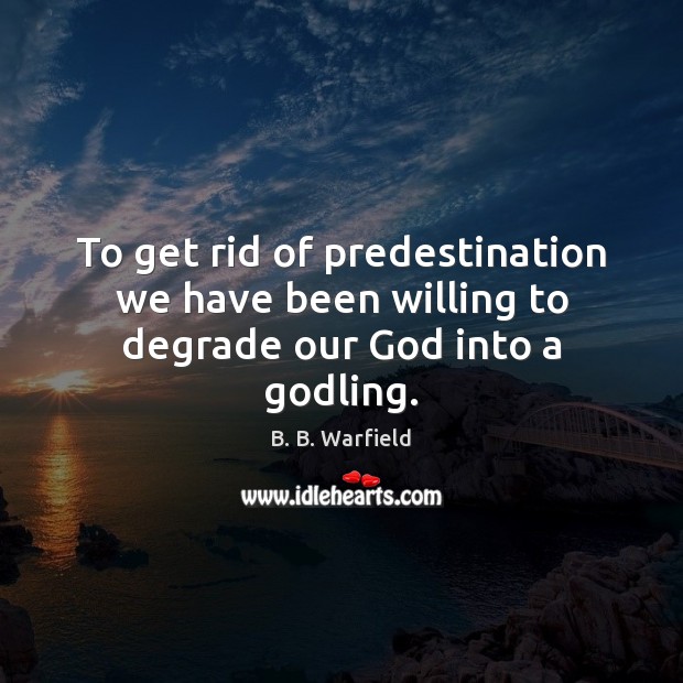 To get rid of predestination we have been willing to degrade our God into a Godling. Image