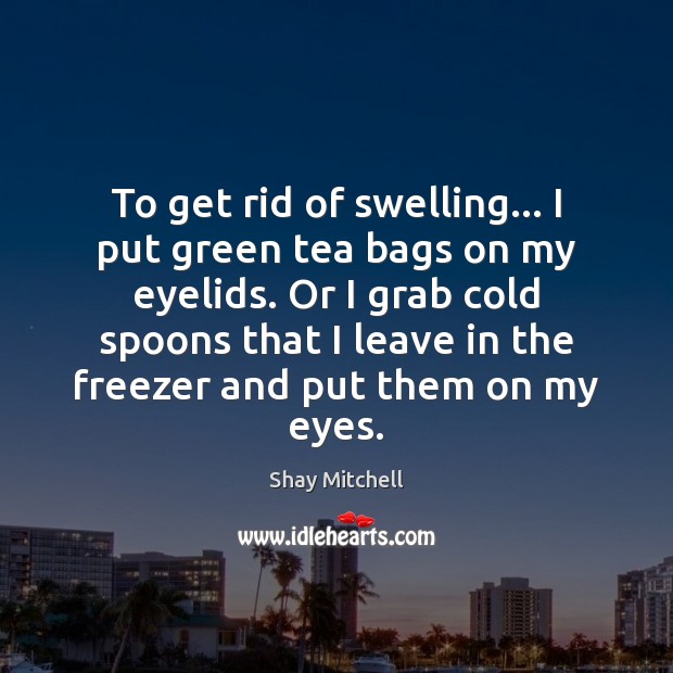To get rid of swelling… I put green tea bags on my Image