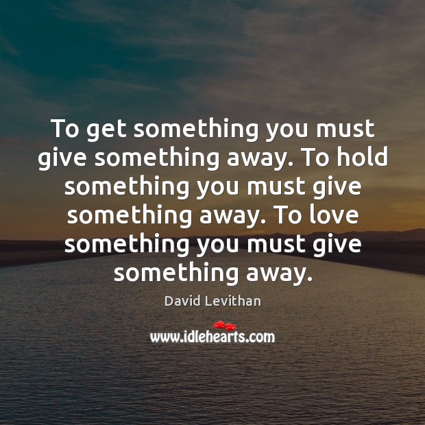 To get something you must give something away. To hold something you Image
