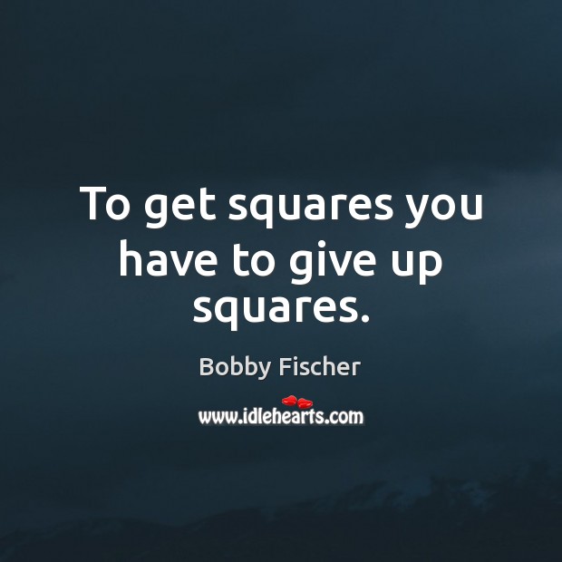 To get squares you have to give up squares. Bobby Fischer Picture Quote