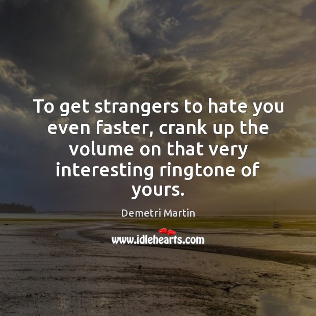To get strangers to hate you even faster, crank up the volume Image