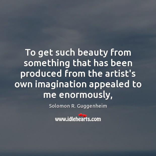 To get such beauty from something that has been produced from the Solomon R. Guggenheim Picture Quote