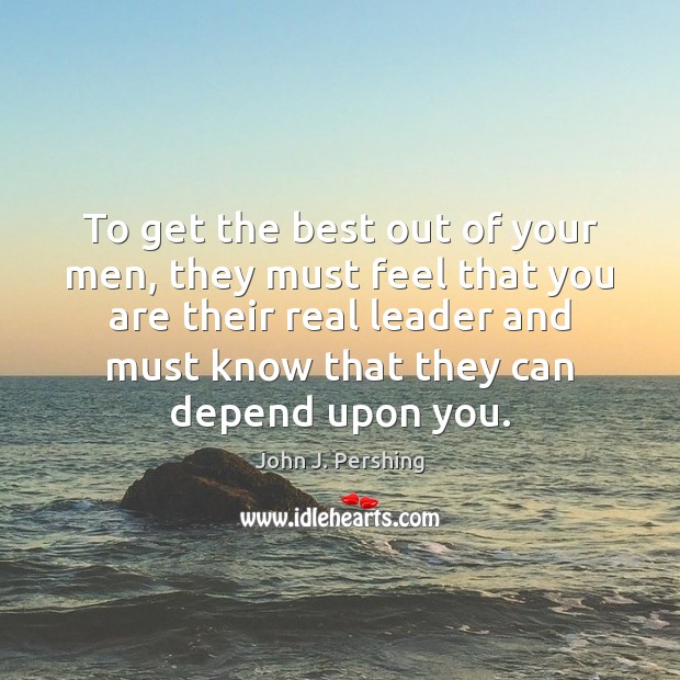 To get the best out of your men, they must feel that John J. Pershing Picture Quote