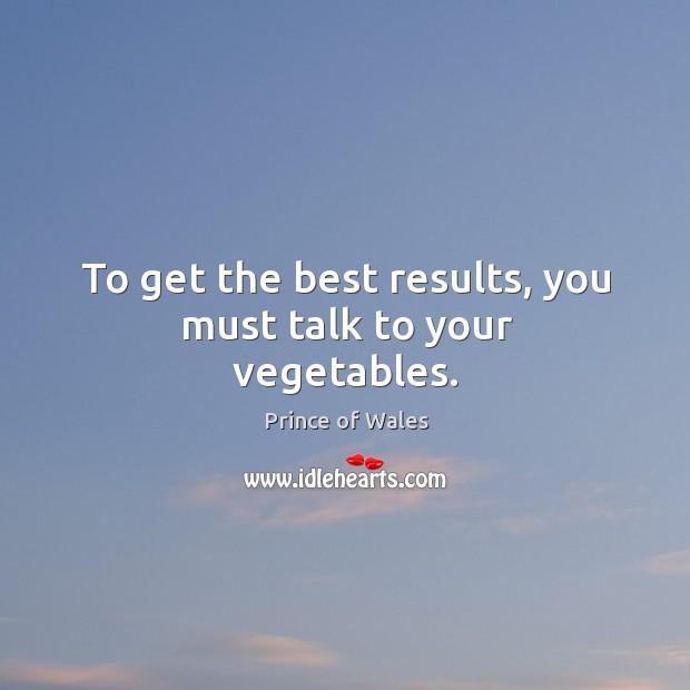 To get the best results, you must talk to your vegetables. Prince of Wales Picture Quote