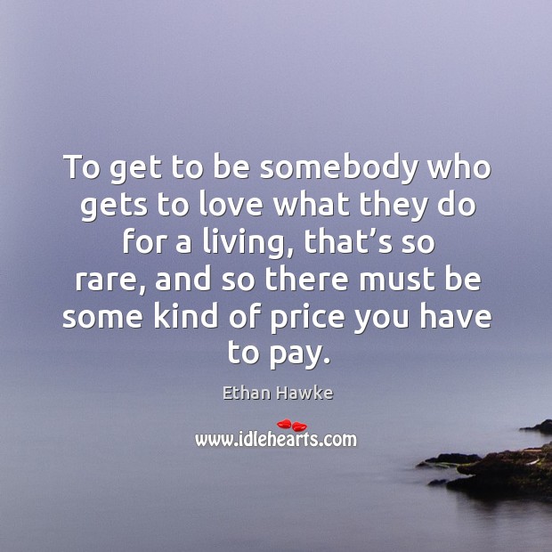 To get to be somebody who gets to love what they do for a living, that’s so rare Ethan Hawke Picture Quote