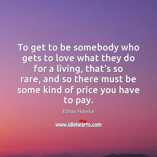 To get to be somebody who gets to love what they do Ethan Hawke Picture Quote