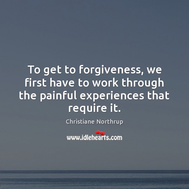 To get to forgiveness, we first have to work through the painful Christiane Northrup Picture Quote
