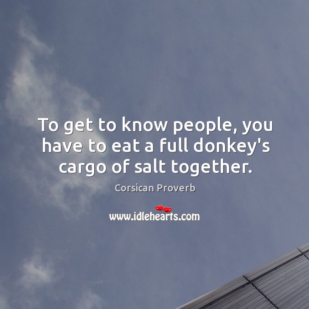 To get to know people, you have to eat a full donkey’s cargo of salt together. Corsican Proverbs Image
