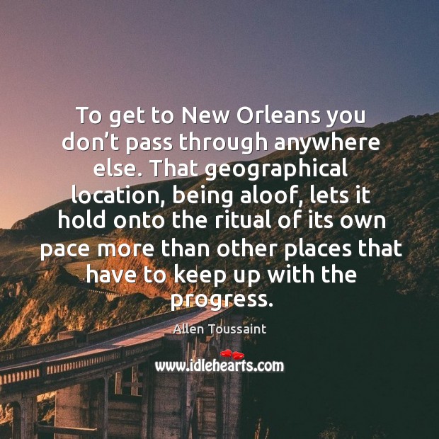 To get to new orleans you don’t pass through anywhere else. That geographical location Progress Quotes Image