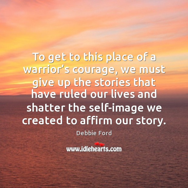 To get to this place of a warrior’s courage, we must Debbie Ford Picture Quote
