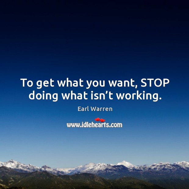 To get what you want, stop doing what isn’t working. Earl Warren Picture Quote