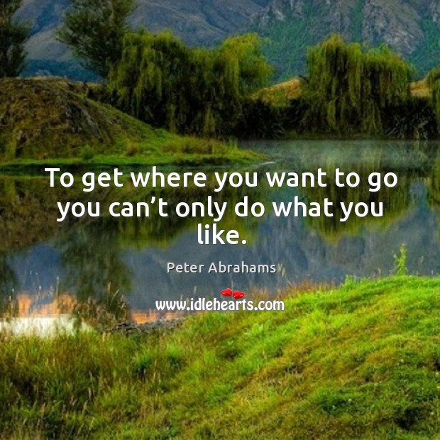 To get where you want to go you can’t only do what you like. Peter Abrahams Picture Quote
