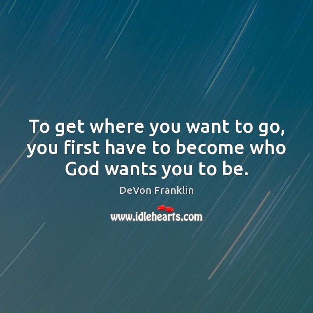 To get where you want to go, you first have to become who God wants you to be. DeVon Franklin Picture Quote