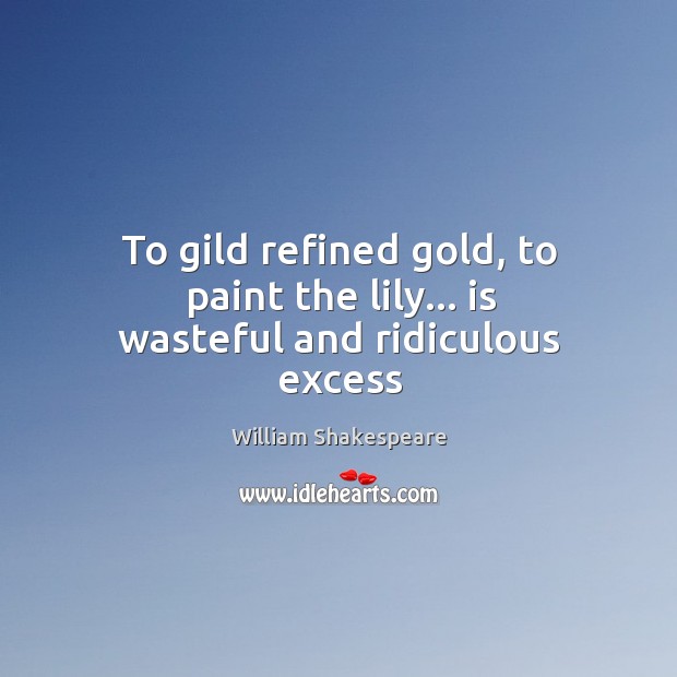 To gild refined gold, to paint the lily… is wasteful and ridiculous excess Image