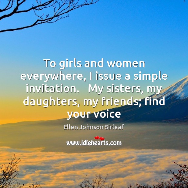 To girls and women everywhere, I issue a simple invitation.   My sisters, Ellen Johnson Sirleaf Picture Quote