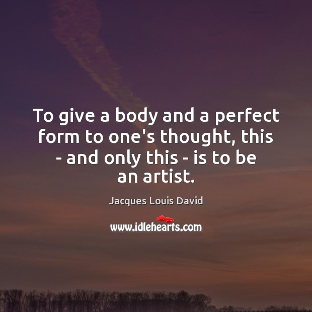 To give a body and a perfect form to one’s thought, this Jacques Louis David Picture Quote