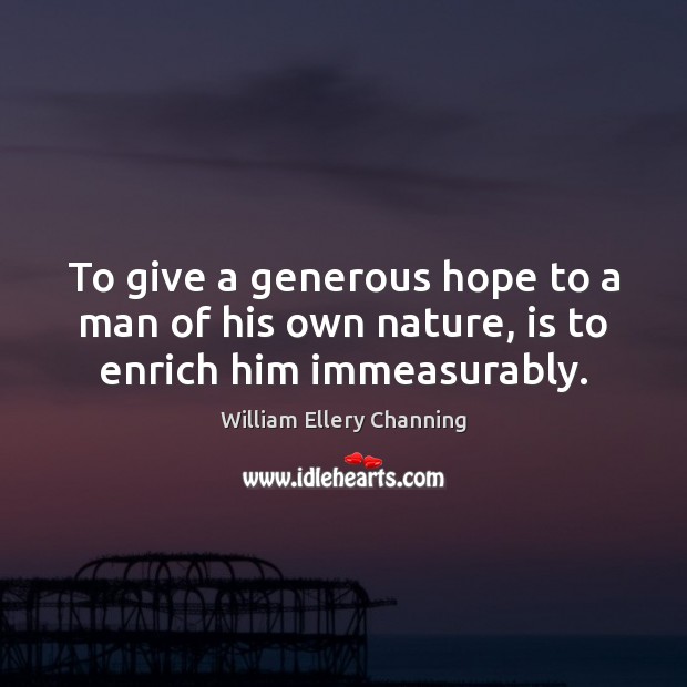 To give a generous hope to a man of his own nature, is to enrich him immeasurably. William Ellery Channing Picture Quote