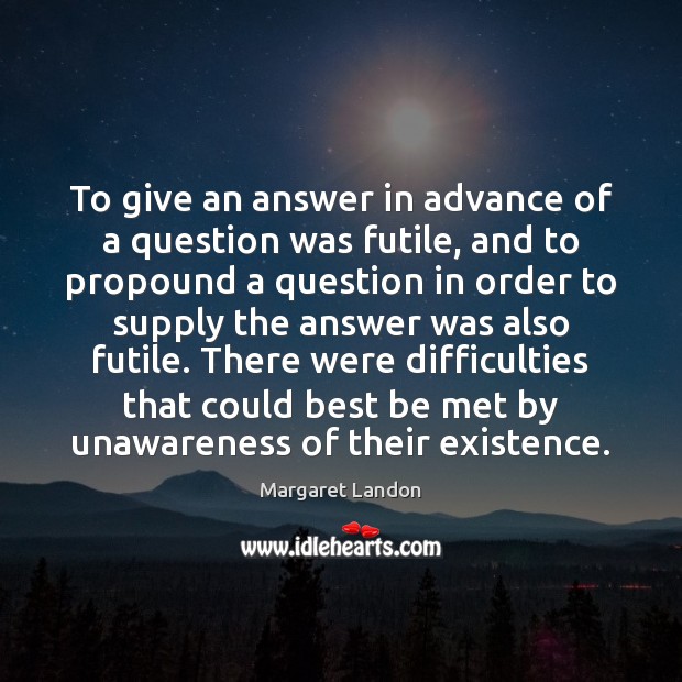 To give an answer in advance of a question was futile, and Margaret Landon Picture Quote