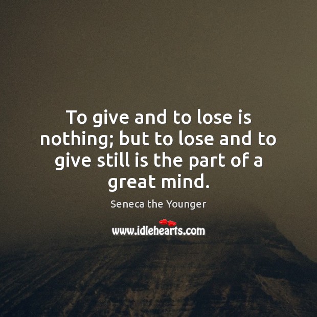 To give and to lose is nothing; but to lose and to give still is the part of a great mind. Seneca the Younger Picture Quote