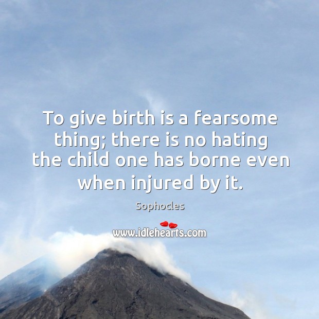 To give birth is a fearsome thing; there is no hating the child one has borne even when injured by it. Image