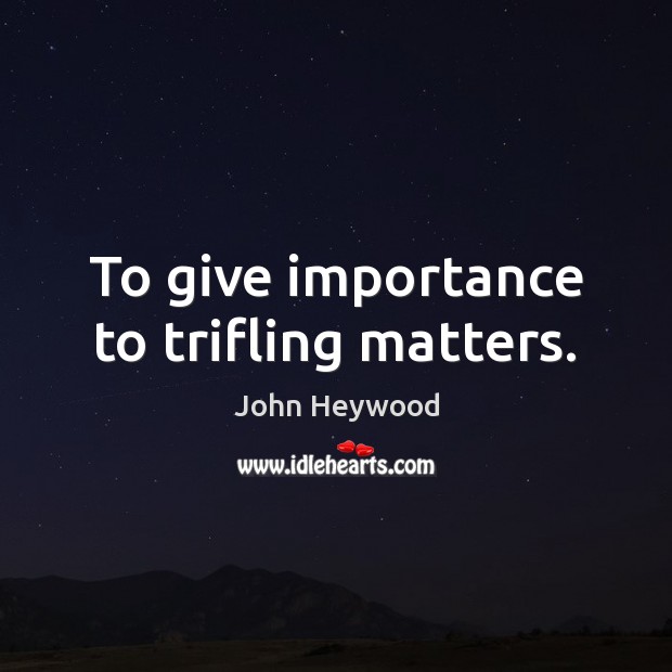 To give importance to trifling matters. John Heywood Picture Quote